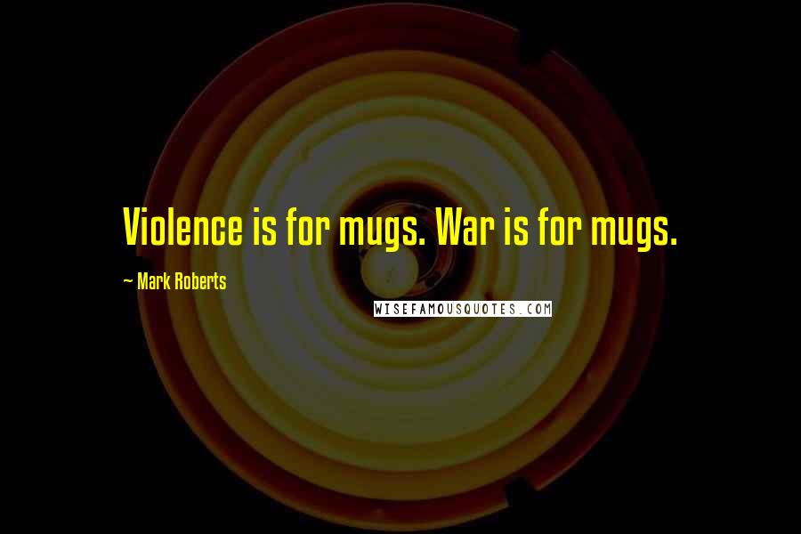 Mark Roberts Quotes: Violence is for mugs. War is for mugs.