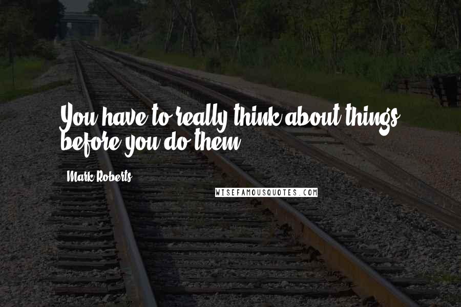 Mark Roberts Quotes: You have to really think about things before you do them.