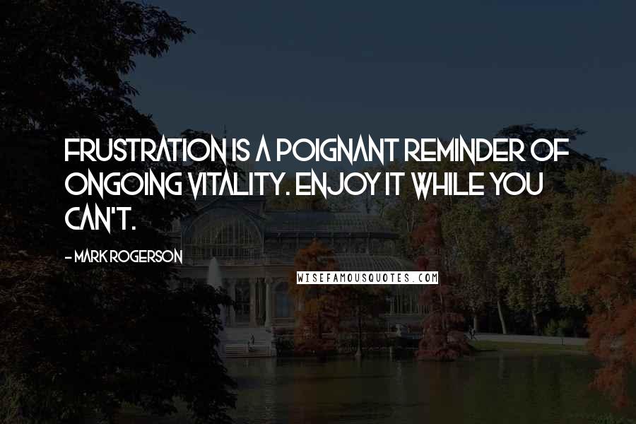 Mark Rogerson Quotes: Frustration is a poignant reminder of ongoing vitality. Enjoy it while you can't.