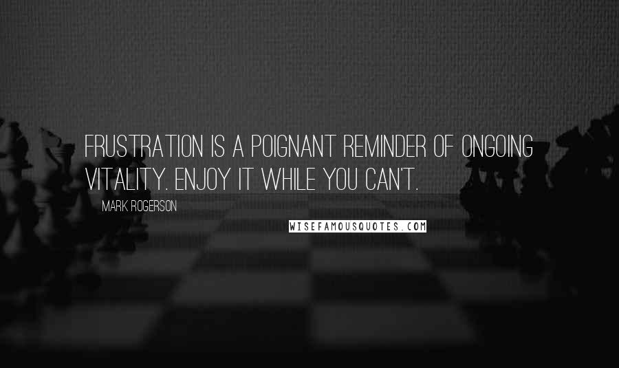 Mark Rogerson Quotes: Frustration is a poignant reminder of ongoing vitality. Enjoy it while you can't.