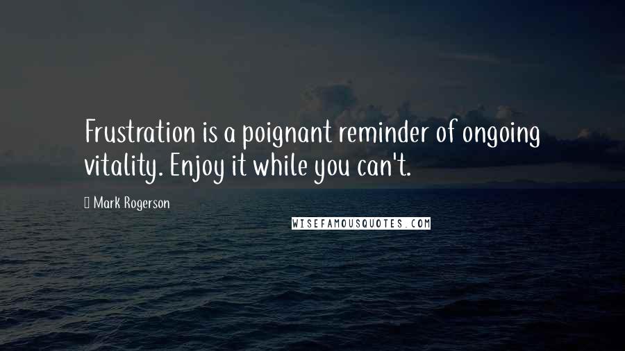 Mark Rogerson Quotes: Frustration is a poignant reminder of ongoing vitality. Enjoy it while you can't.