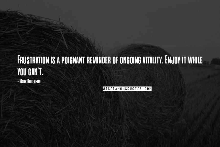 Mark Rogerson Quotes: Frustration is a poignant reminder of ongoing vitality. Enjoy it while you can't.