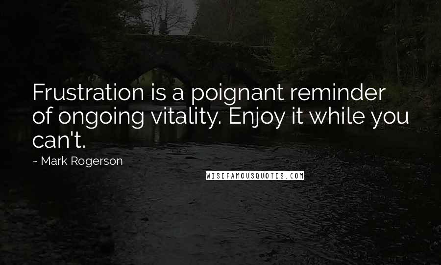 Mark Rogerson Quotes: Frustration is a poignant reminder of ongoing vitality. Enjoy it while you can't.