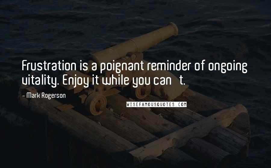 Mark Rogerson Quotes: Frustration is a poignant reminder of ongoing vitality. Enjoy it while you can't.