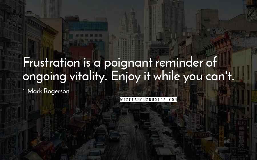 Mark Rogerson Quotes: Frustration is a poignant reminder of ongoing vitality. Enjoy it while you can't.