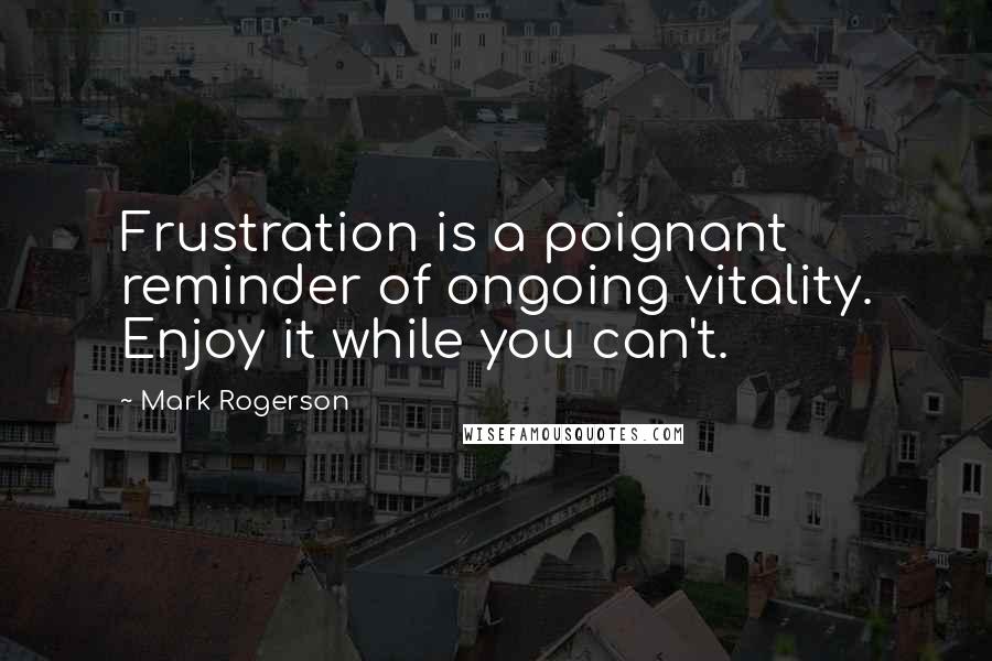 Mark Rogerson Quotes: Frustration is a poignant reminder of ongoing vitality. Enjoy it while you can't.