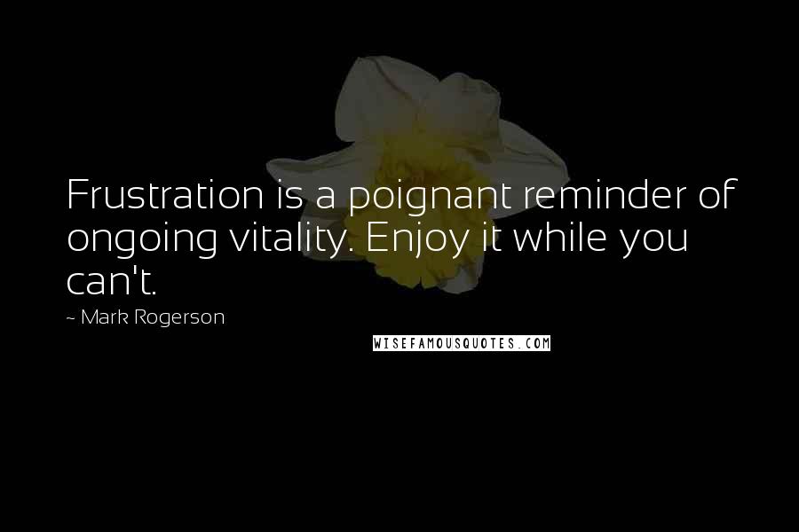 Mark Rogerson Quotes: Frustration is a poignant reminder of ongoing vitality. Enjoy it while you can't.