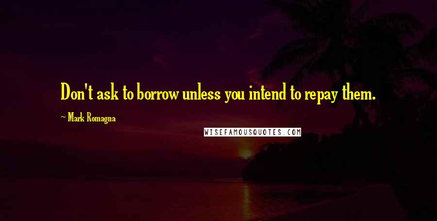 Mark Romagna Quotes: Don't ask to borrow unless you intend to repay them.