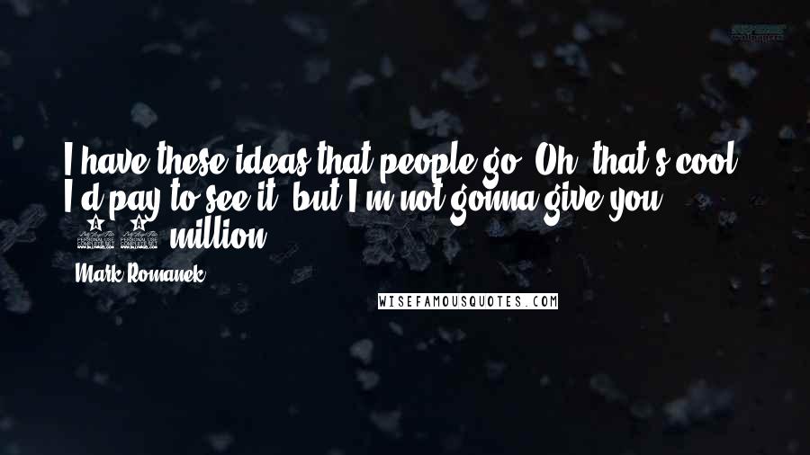 Mark Romanek Quotes: I have these ideas that people go 'Oh, that's cool. I'd pay to see it, but I'm not gonna give you $25 million.'