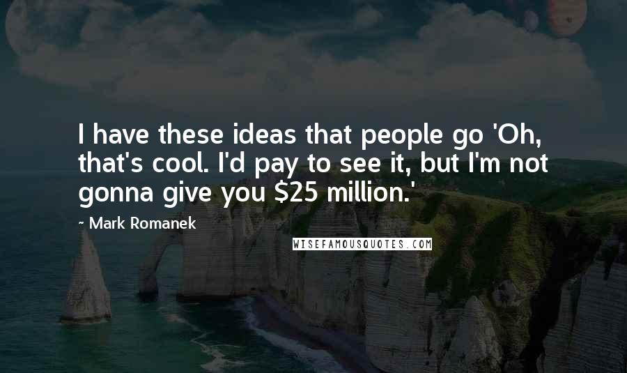 Mark Romanek Quotes: I have these ideas that people go 'Oh, that's cool. I'd pay to see it, but I'm not gonna give you $25 million.'