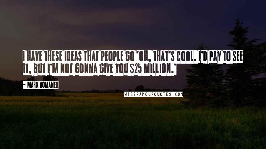 Mark Romanek Quotes: I have these ideas that people go 'Oh, that's cool. I'd pay to see it, but I'm not gonna give you $25 million.'