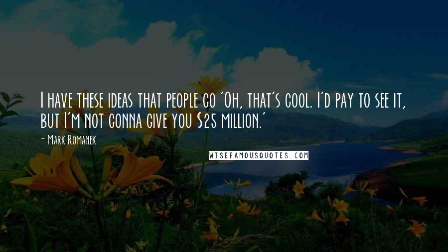 Mark Romanek Quotes: I have these ideas that people go 'Oh, that's cool. I'd pay to see it, but I'm not gonna give you $25 million.'