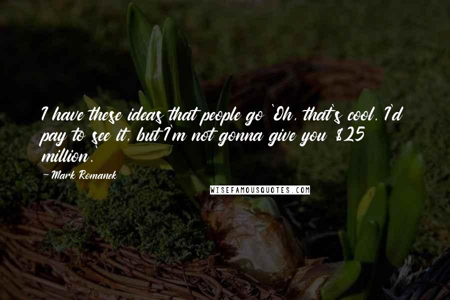 Mark Romanek Quotes: I have these ideas that people go 'Oh, that's cool. I'd pay to see it, but I'm not gonna give you $25 million.'