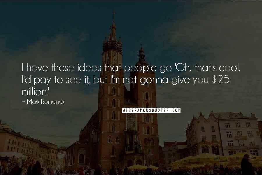 Mark Romanek Quotes: I have these ideas that people go 'Oh, that's cool. I'd pay to see it, but I'm not gonna give you $25 million.'