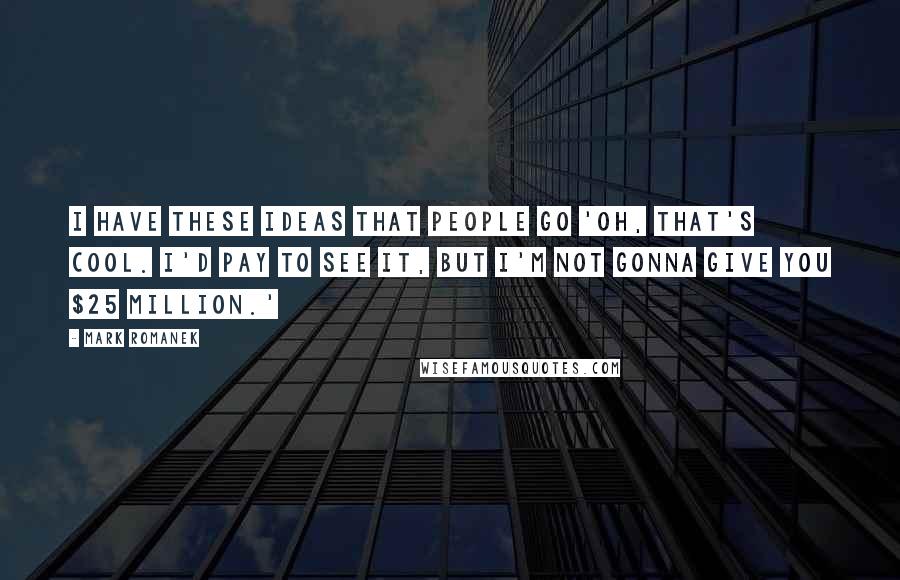 Mark Romanek Quotes: I have these ideas that people go 'Oh, that's cool. I'd pay to see it, but I'm not gonna give you $25 million.'