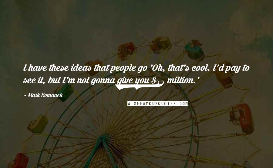 Mark Romanek Quotes: I have these ideas that people go 'Oh, that's cool. I'd pay to see it, but I'm not gonna give you $25 million.'