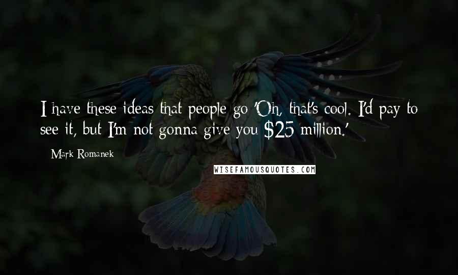 Mark Romanek Quotes: I have these ideas that people go 'Oh, that's cool. I'd pay to see it, but I'm not gonna give you $25 million.'