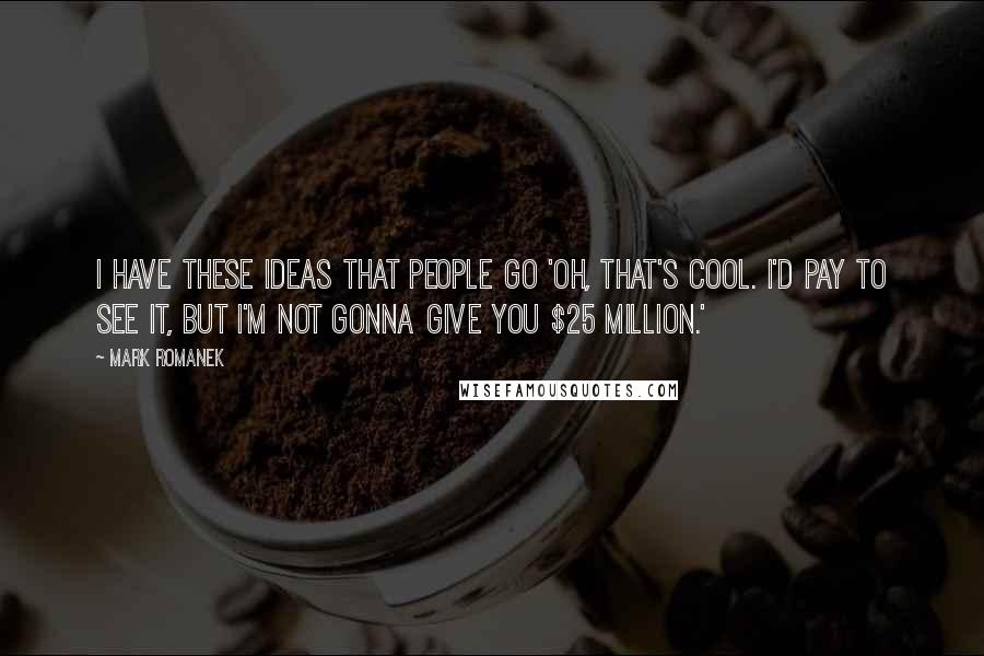 Mark Romanek Quotes: I have these ideas that people go 'Oh, that's cool. I'd pay to see it, but I'm not gonna give you $25 million.'