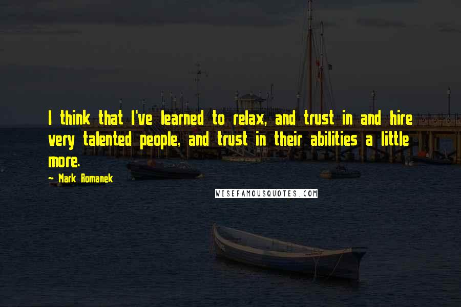 Mark Romanek Quotes: I think that I've learned to relax, and trust in and hire very talented people, and trust in their abilities a little more.