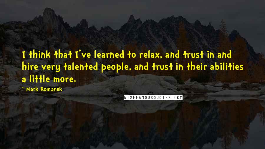 Mark Romanek Quotes: I think that I've learned to relax, and trust in and hire very talented people, and trust in their abilities a little more.