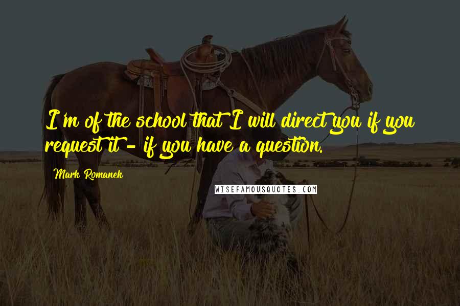 Mark Romanek Quotes: I'm of the school that I will direct you if you request it - if you have a question.