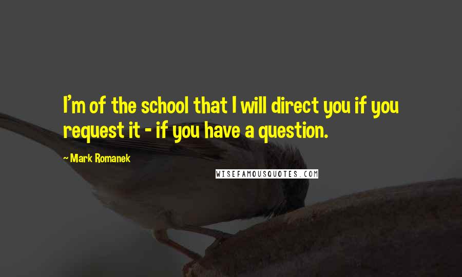 Mark Romanek Quotes: I'm of the school that I will direct you if you request it - if you have a question.