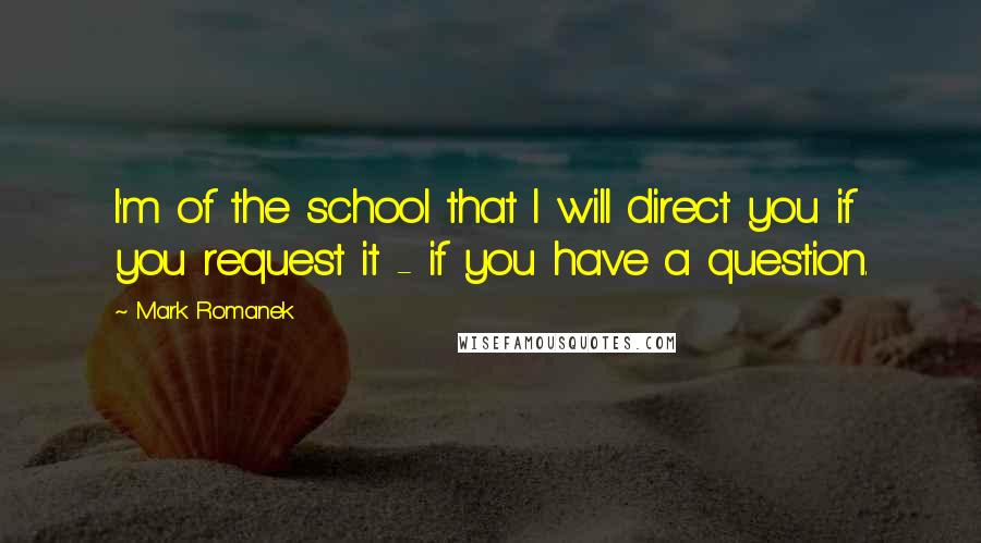 Mark Romanek Quotes: I'm of the school that I will direct you if you request it - if you have a question.