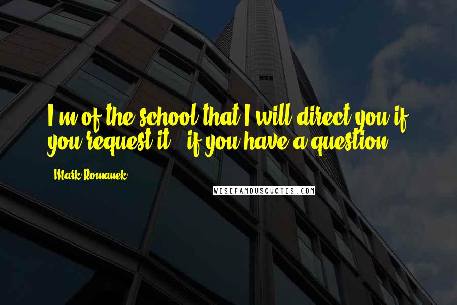 Mark Romanek Quotes: I'm of the school that I will direct you if you request it - if you have a question.
