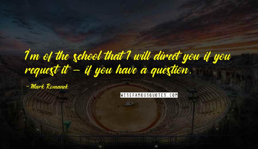 Mark Romanek Quotes: I'm of the school that I will direct you if you request it - if you have a question.