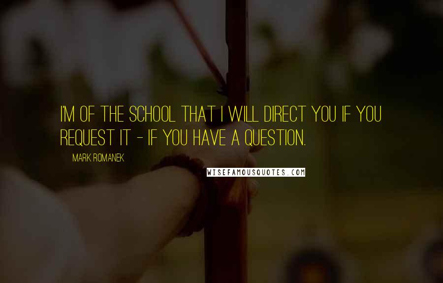 Mark Romanek Quotes: I'm of the school that I will direct you if you request it - if you have a question.