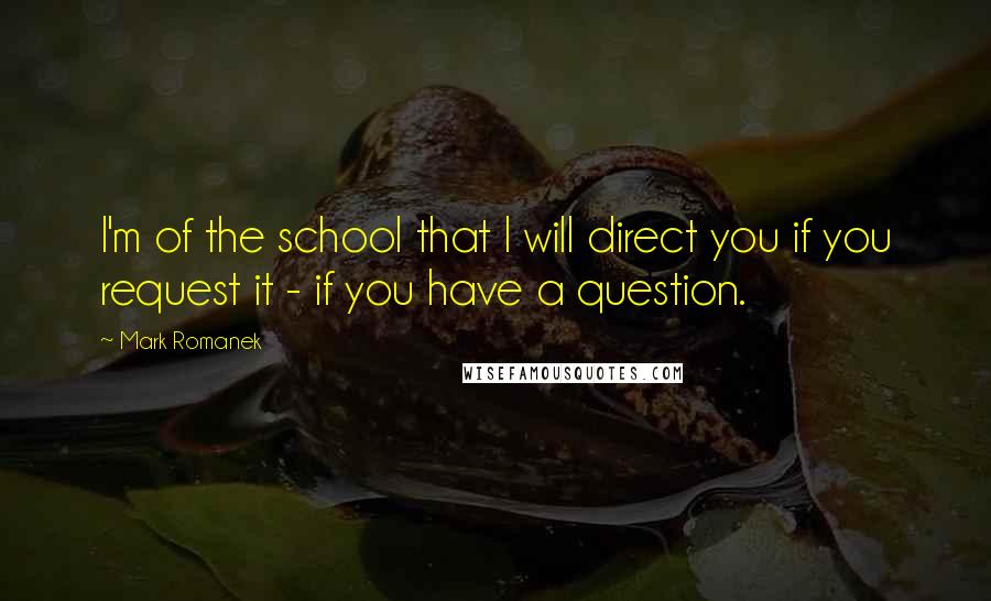 Mark Romanek Quotes: I'm of the school that I will direct you if you request it - if you have a question.