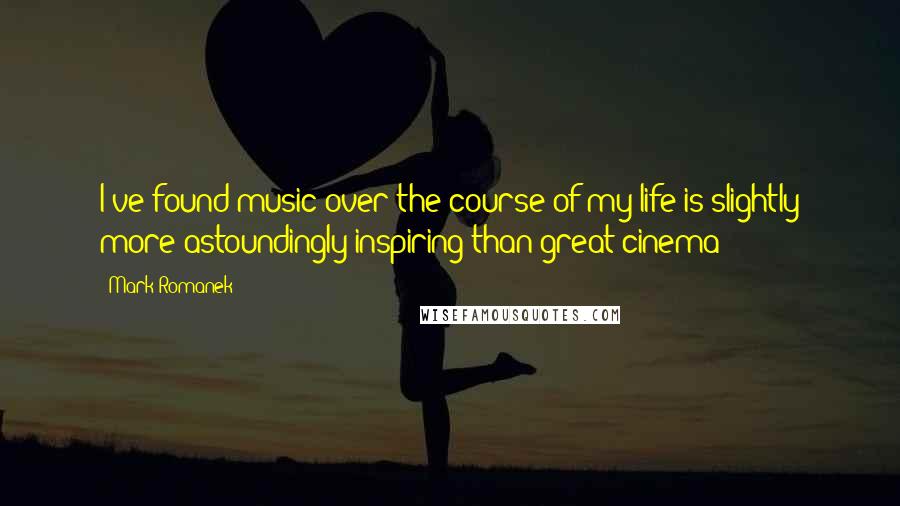 Mark Romanek Quotes: I've found music over the course of my life is slightly more astoundingly inspiring than great cinema
