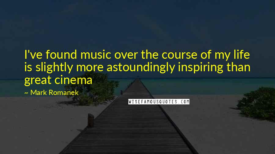 Mark Romanek Quotes: I've found music over the course of my life is slightly more astoundingly inspiring than great cinema
