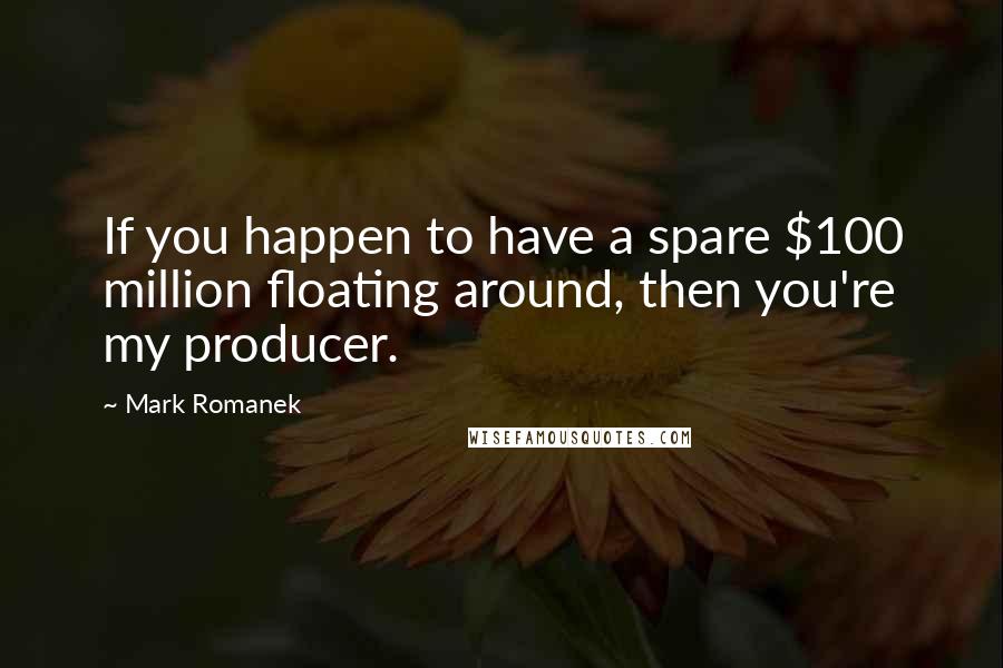 Mark Romanek Quotes: If you happen to have a spare $100 million floating around, then you're my producer.