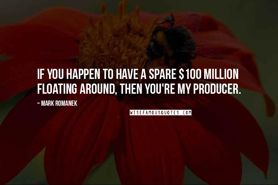 Mark Romanek Quotes: If you happen to have a spare $100 million floating around, then you're my producer.