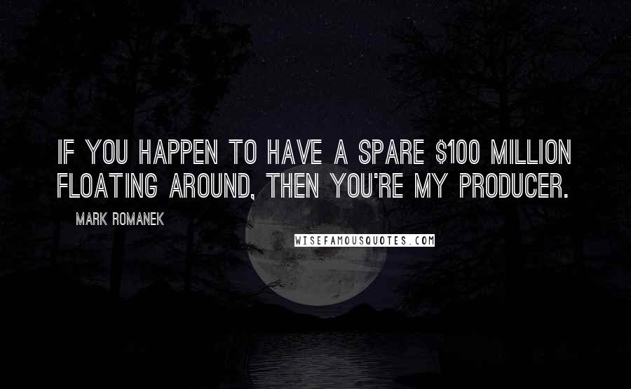Mark Romanek Quotes: If you happen to have a spare $100 million floating around, then you're my producer.