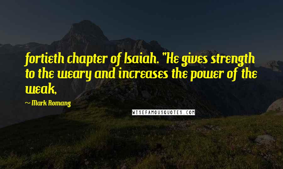 Mark Romang Quotes: fortieth chapter of Isaiah. "He gives strength to the weary and increases the power of the weak,