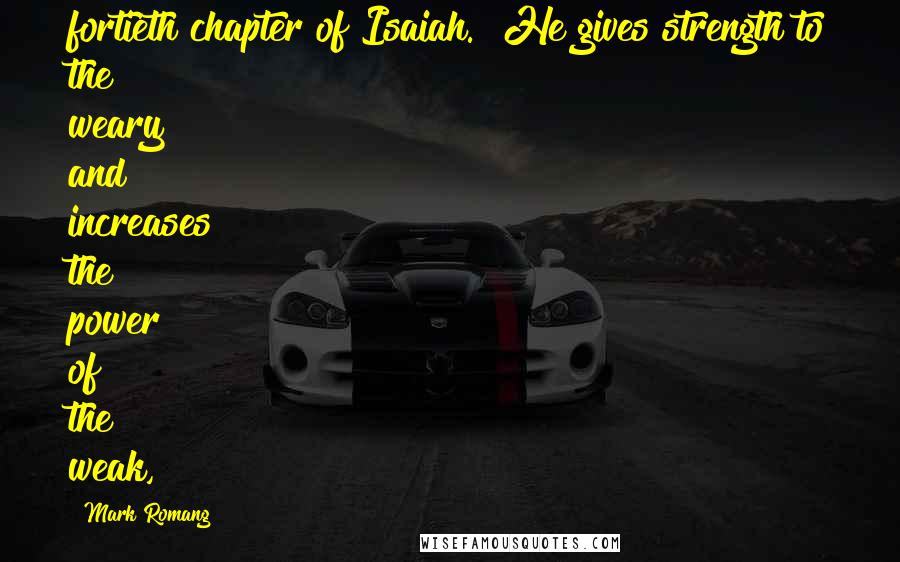 Mark Romang Quotes: fortieth chapter of Isaiah. "He gives strength to the weary and increases the power of the weak,