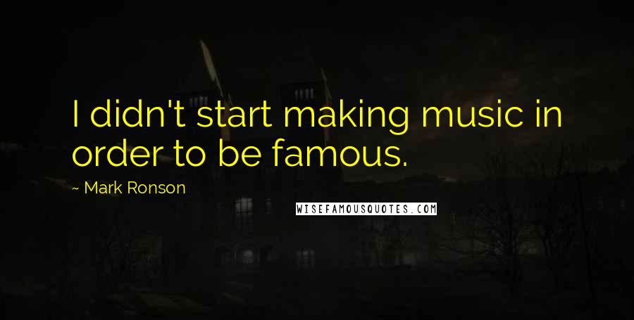 Mark Ronson Quotes: I didn't start making music in order to be famous.
