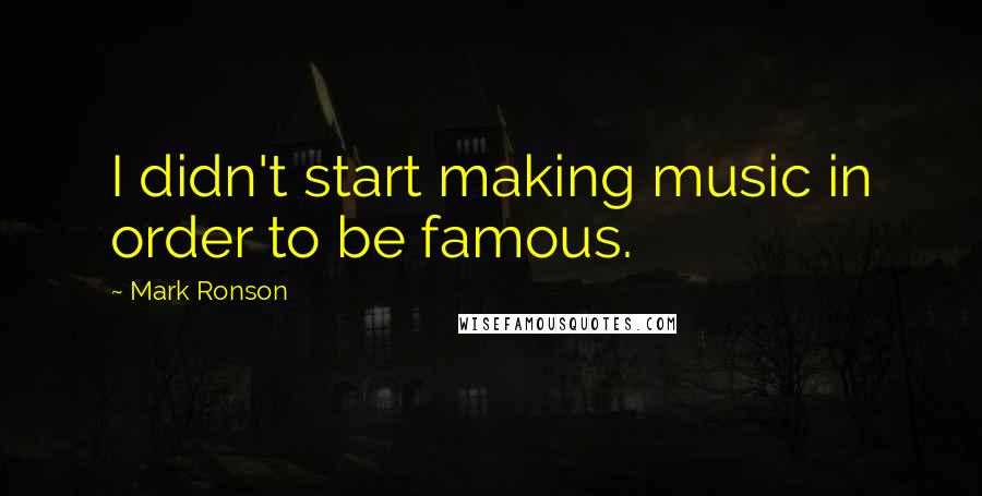 Mark Ronson Quotes: I didn't start making music in order to be famous.