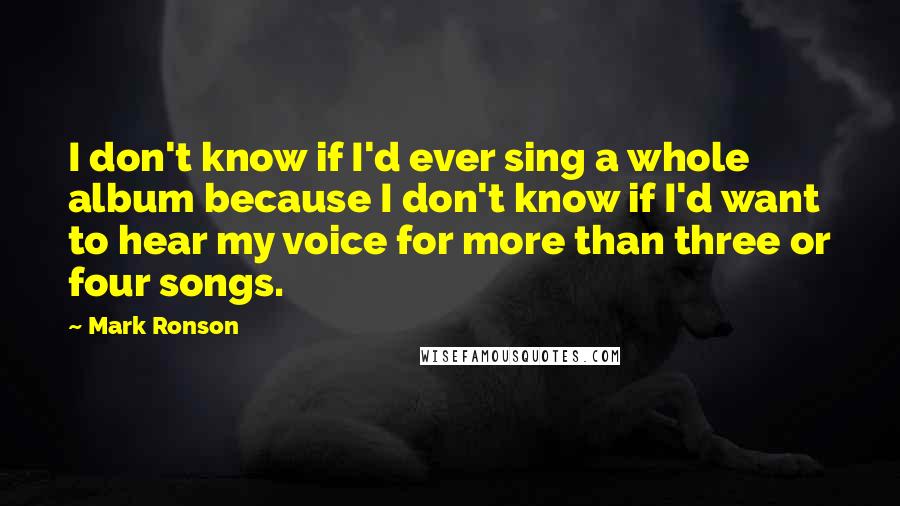 Mark Ronson Quotes: I don't know if I'd ever sing a whole album because I don't know if I'd want to hear my voice for more than three or four songs.