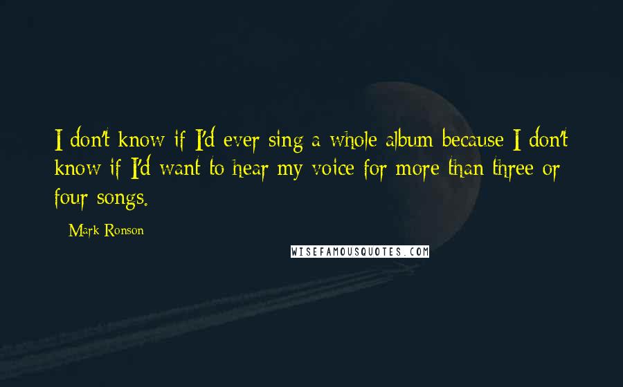 Mark Ronson Quotes: I don't know if I'd ever sing a whole album because I don't know if I'd want to hear my voice for more than three or four songs.