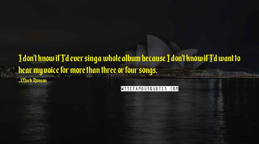 Mark Ronson Quotes: I don't know if I'd ever sing a whole album because I don't know if I'd want to hear my voice for more than three or four songs.