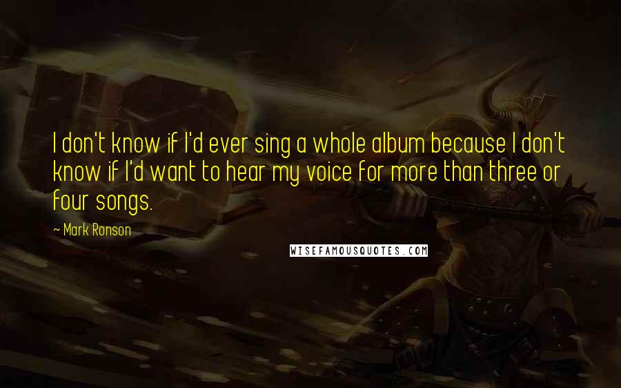 Mark Ronson Quotes: I don't know if I'd ever sing a whole album because I don't know if I'd want to hear my voice for more than three or four songs.