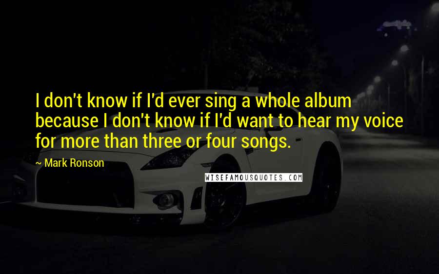 Mark Ronson Quotes: I don't know if I'd ever sing a whole album because I don't know if I'd want to hear my voice for more than three or four songs.