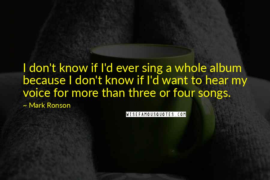 Mark Ronson Quotes: I don't know if I'd ever sing a whole album because I don't know if I'd want to hear my voice for more than three or four songs.