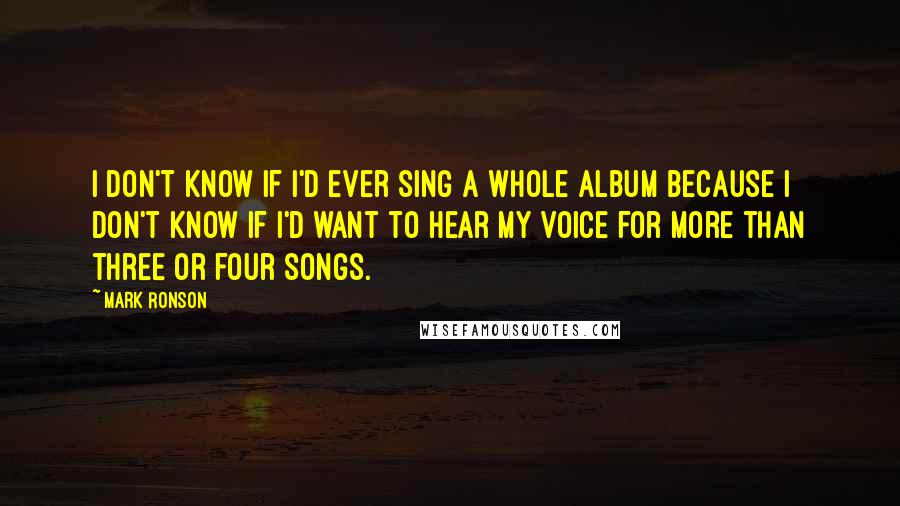 Mark Ronson Quotes: I don't know if I'd ever sing a whole album because I don't know if I'd want to hear my voice for more than three or four songs.