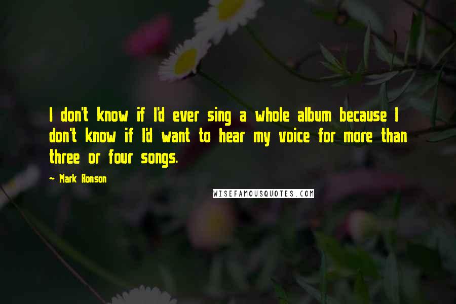 Mark Ronson Quotes: I don't know if I'd ever sing a whole album because I don't know if I'd want to hear my voice for more than three or four songs.