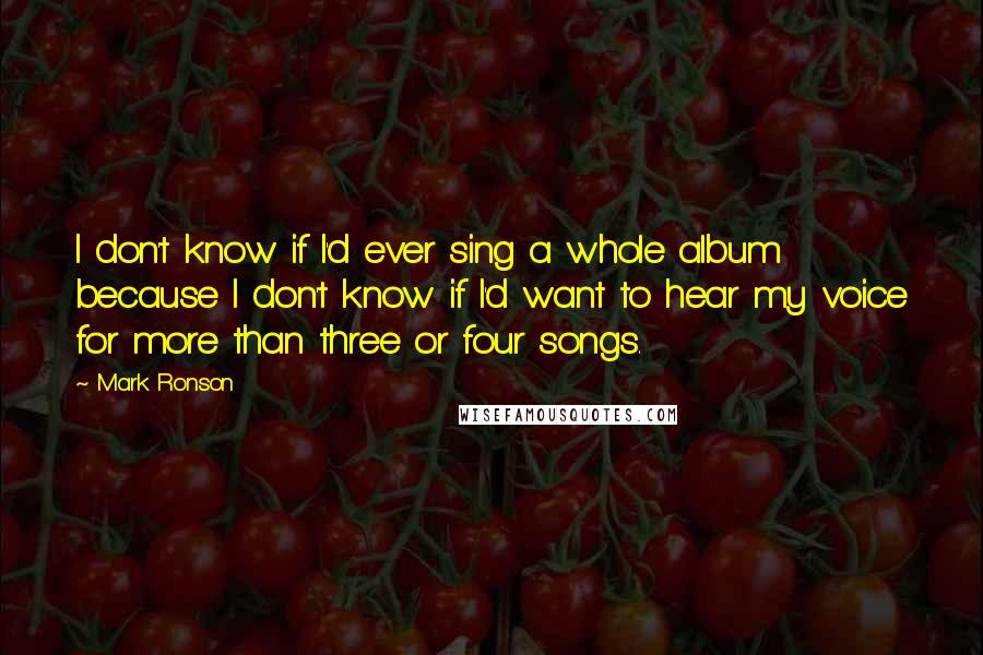 Mark Ronson Quotes: I don't know if I'd ever sing a whole album because I don't know if I'd want to hear my voice for more than three or four songs.