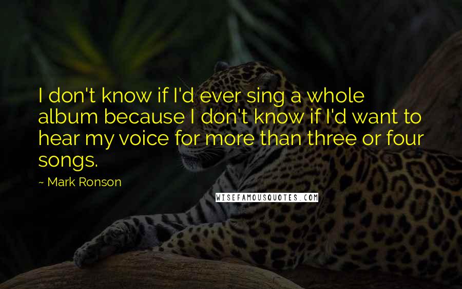 Mark Ronson Quotes: I don't know if I'd ever sing a whole album because I don't know if I'd want to hear my voice for more than three or four songs.